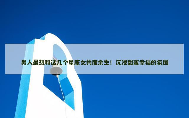 男人最想和这几个星座女共度余生！沉浸甜蜜幸福的氛围
