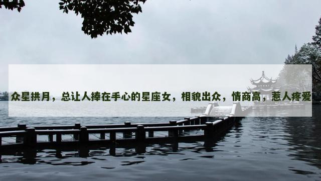 众星拱月，总让人捧在手心的星座女，相貌出众，情商高，惹人疼爱