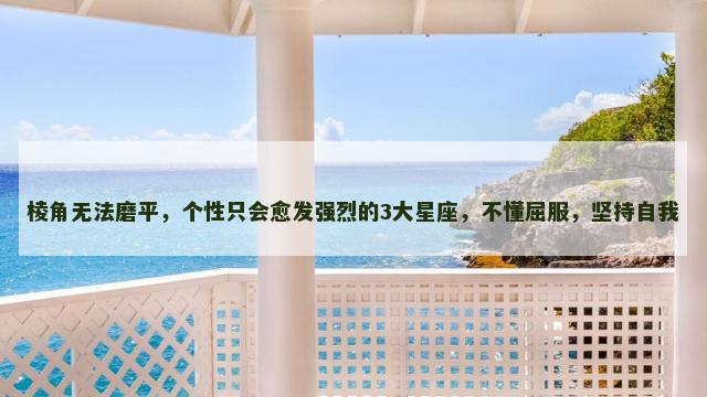 棱角无法磨平，个性只会愈发强烈的3大星座，不懂屈服，坚持自我