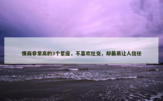 情商非常高的3个星座，不喜欢社交，却最易让人信任