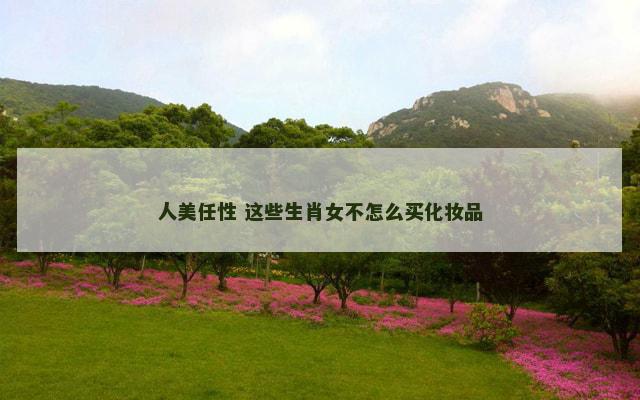 人美任性 这些生肖女不怎么买化妆品