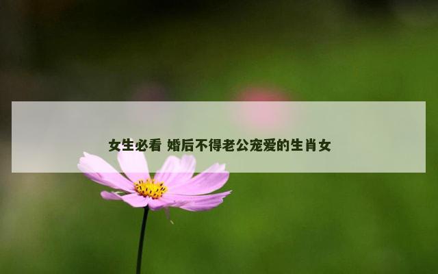 女生必看 婚后不得老公宠爱的生肖女