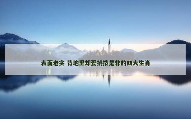 表面老实 背地里却爱挑拨是非的四大生肖