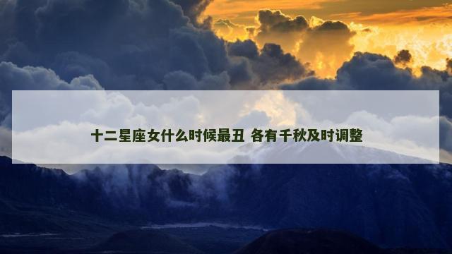 十二星座女什么时候最丑 各有千秋及时调整