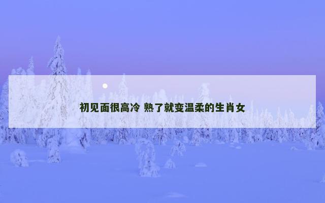 初见面很高冷 熟了就变温柔的生肖女