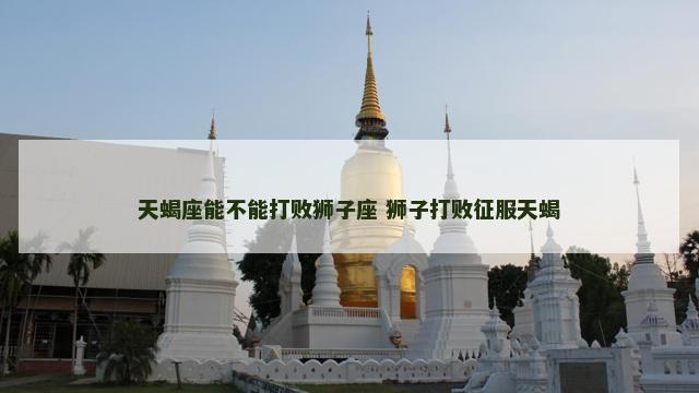 天蝎座能不能打败狮子座 狮子打败征服天蝎
