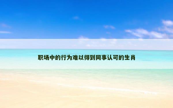 职场中的行为难以得到同事认可的生肖