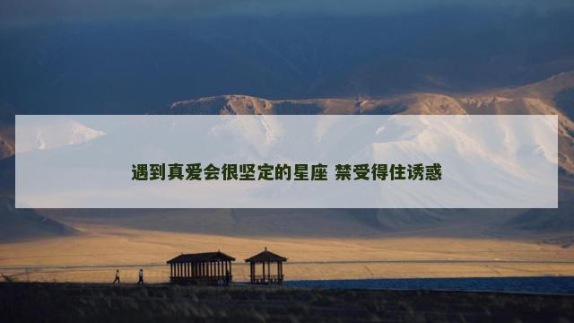 遇到真爱会很坚定的星座 禁受得住诱惑