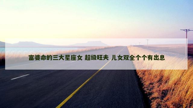 富婆命的三大星座女 超级旺夫 儿女双全个个有出息