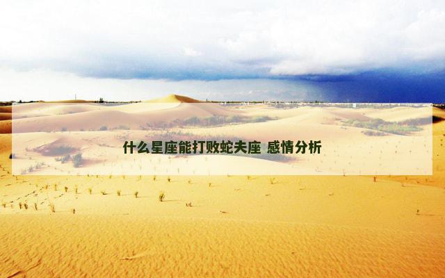什么星座能打败蛇夫座 感情分析