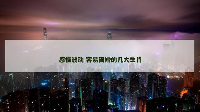 感情波动 容易离婚的几大生肖