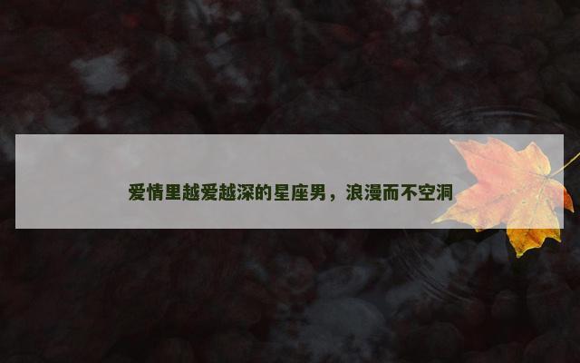 爱情里越爱越深的星座男，浪漫而不空洞