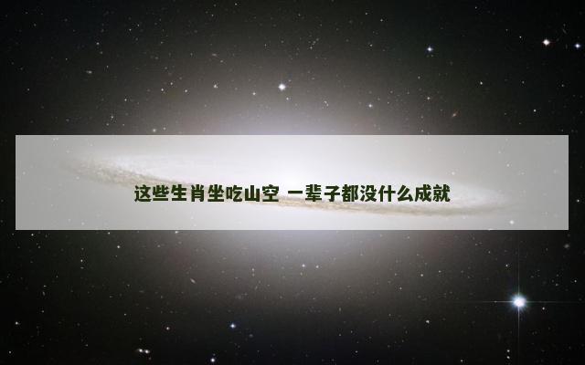 这些生肖坐吃山空 一辈子都没什么成就