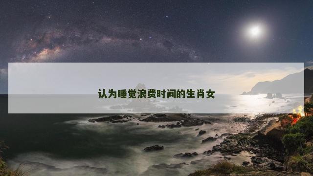认为睡觉浪费时间的生肖女