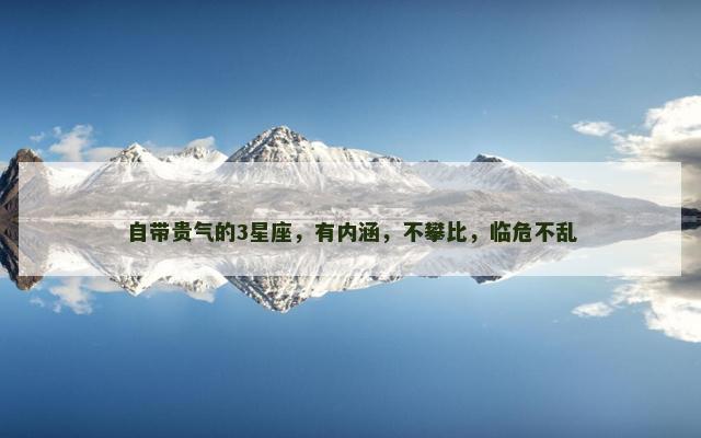 自带贵气的3星座，有内涵，不攀比，临危不乱