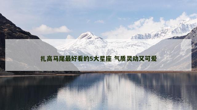 扎高马尾最好看的5大星座 气质灵动又可爱