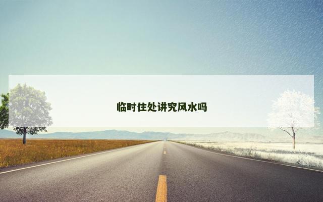 临时住处讲究风水吗