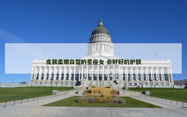 皮肤柔嫩白皙的星座女 会好好的护肤