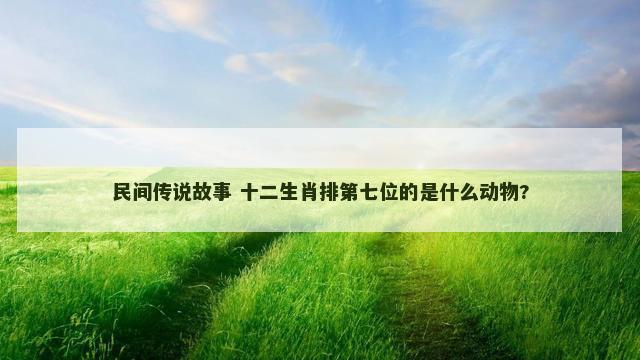 民间传说故事 十二生肖排第七位的是什么动物?
