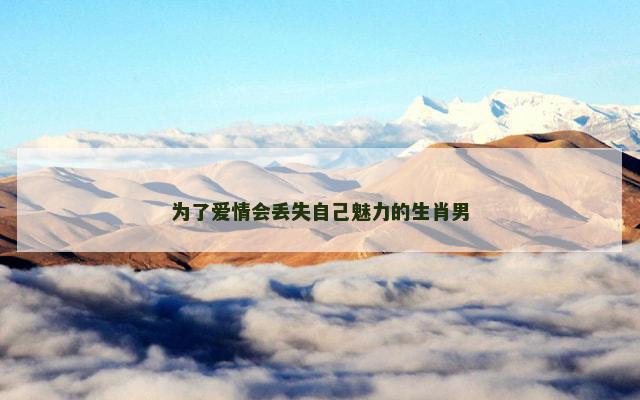 为了爱情会丢失自己魅力的生肖男
