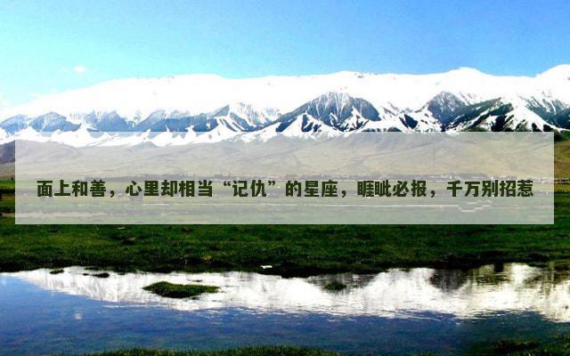 面上和善，心里却相当“记仇”的星座，睚眦必报，千万别招惹