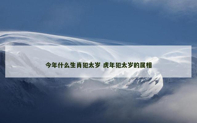 今年什么生肖犯太岁 虎年犯太岁的属相