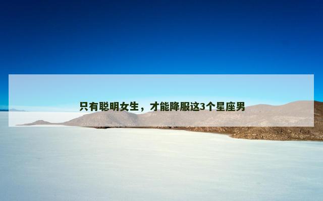 只有聪明女生，才能降服这3个星座男