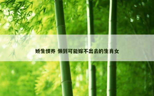娇生惯养 懒到可能嫁不出去的生肖女