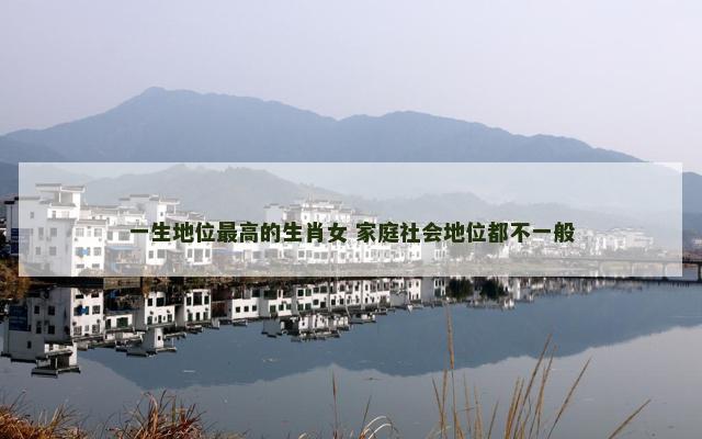 一生地位最高的生肖女 家庭社会地位都不一般