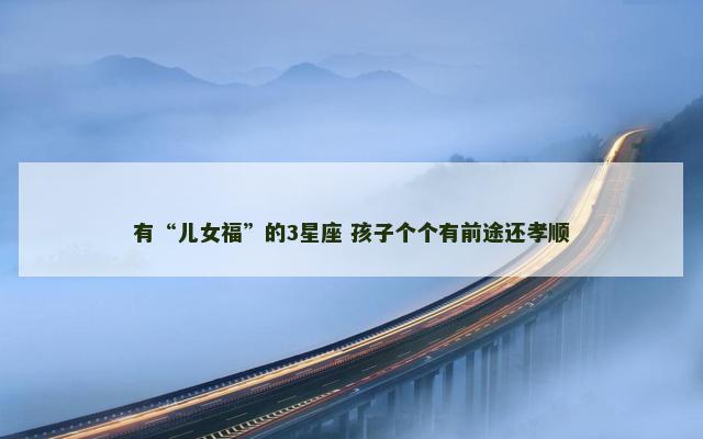 有“儿女福”的3星座 孩子个个有前途还孝顺