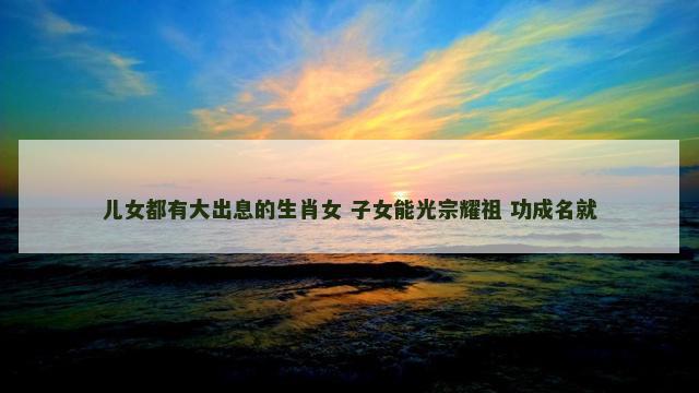 儿女都有大出息的生肖女 子女能光宗耀祖 功成名就