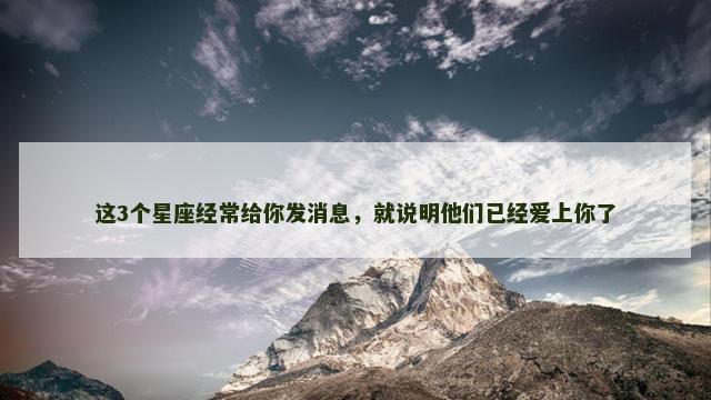这3个星座经常给你发消息，就说明他们已经爱上你了