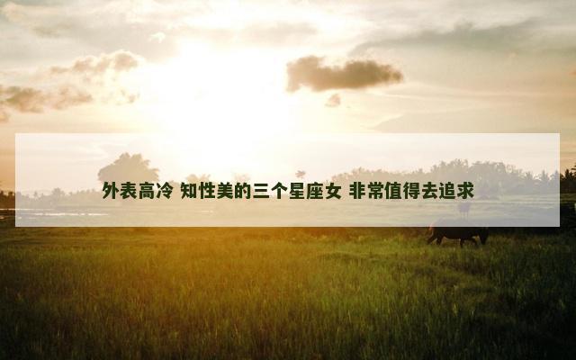 外表高冷 知性美的三个星座女 非常值得去追求
