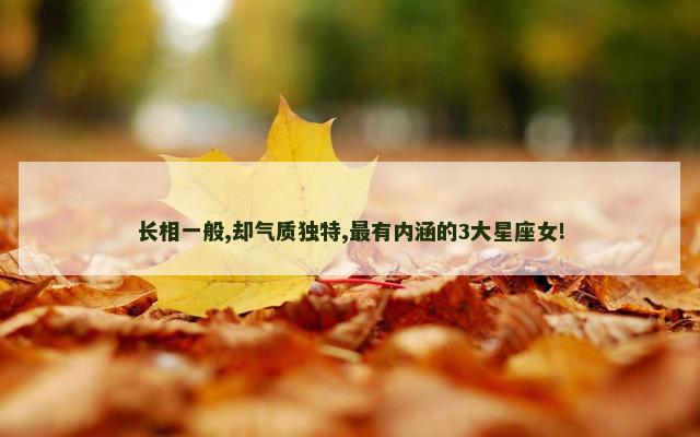 长相一般,却气质独特,最有内涵的3大星座女!