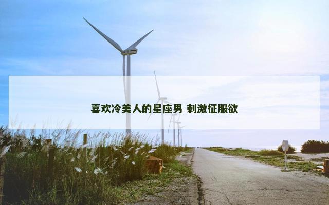 喜欢冷美人的星座男 刺激征服欲