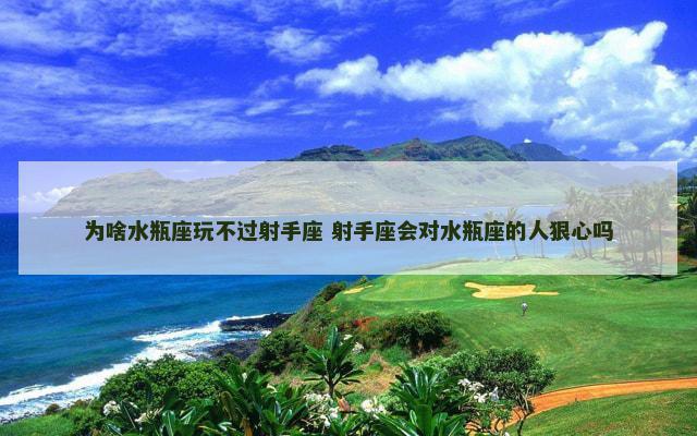 为啥水瓶座玩不过射手座 射手座会对水瓶座的人狠心吗