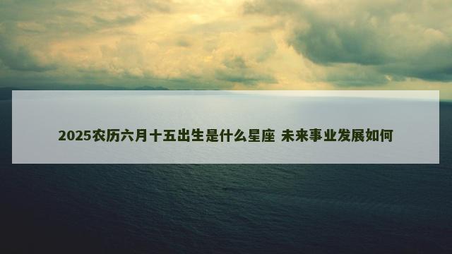 2025农历六月十五出生是什么星座 未来事业发展如何