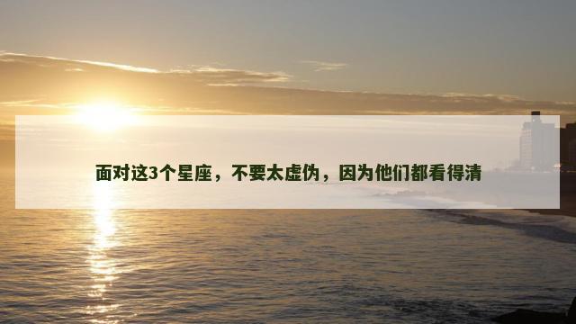 面对这3个星座，不要太虚伪，因为他们都看得清