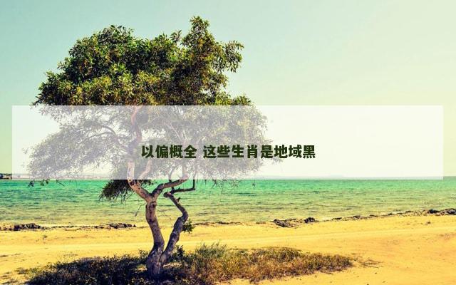 以偏概全 这些生肖是地域黑