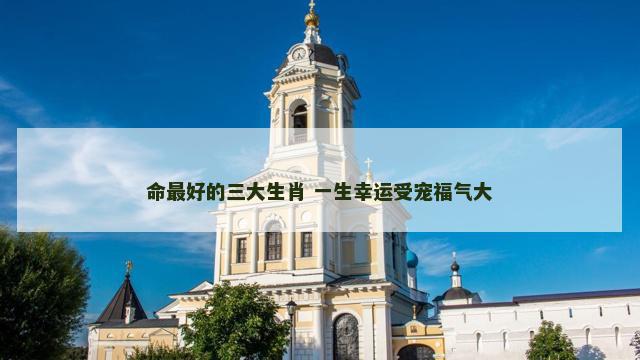 命最好的三大生肖 一生幸运受宠福气大