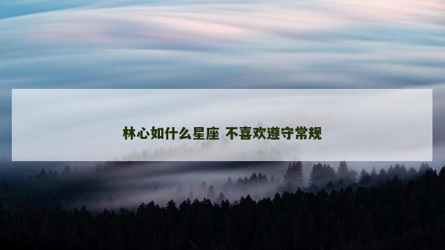 林心如什么星座 不喜欢遵守常规