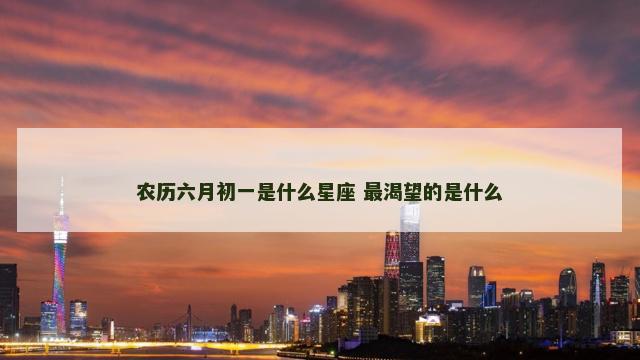 农历六月初一是什么星座 最渴望的是什么