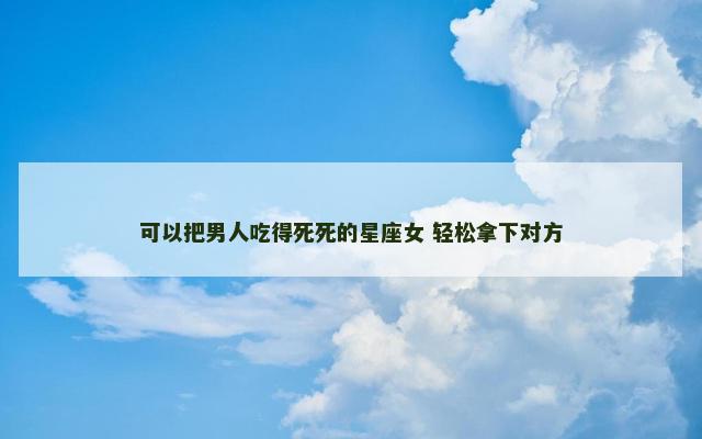 可以把男人吃得死死的星座女 轻松拿下对方