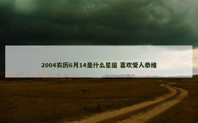 2004农历6月14是什么星座 喜欢受人恭维