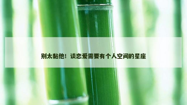 别太黏他！谈恋爱需要有个人空间的星座