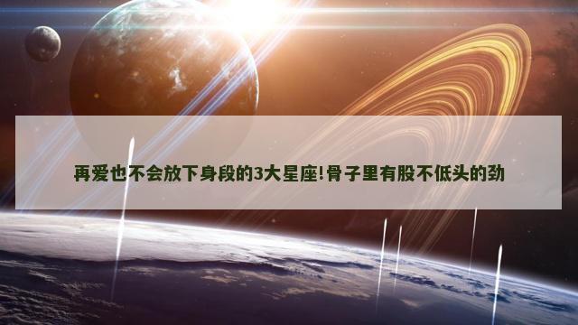 再爱也不会放下身段的3大星座!骨子里有股不低头的劲