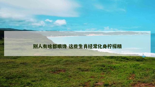 别人有啥都眼馋 这些生肖经常化身柠檬精