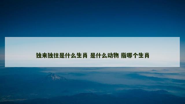 独来独往是什么生肖 是什么动物 指哪个生肖