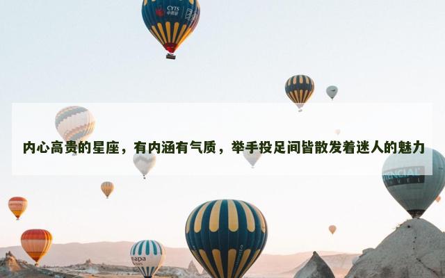 内心高贵的星座，有内涵有气质，举手投足间皆散发着迷人的魅力
