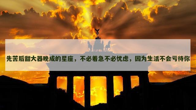 先苦后甜大器晚成的星座，不必着急不必忧虑，因为生活不会亏待你